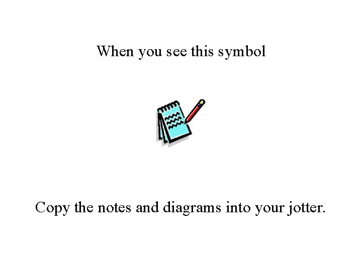 When you see this symbol Copy the notes and diagrams into your jotter. 