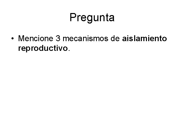 Pregunta • Mencione 3 mecanismos de aislamiento reproductivo. 