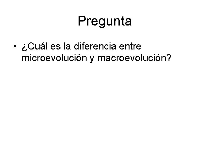 Pregunta • ¿Cuál es la diferencia entre microevolución y macroevolución? 
