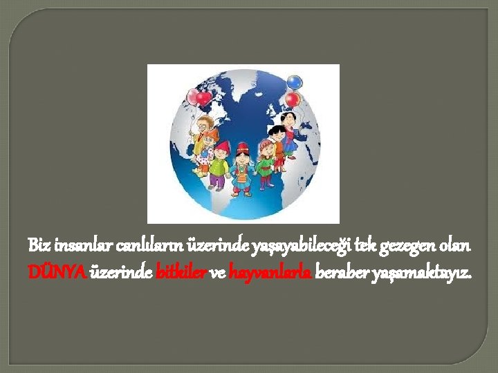 Biz insanlar canlıların üzerinde yaşayabileceği tek gezegen olan DÜNYA üzerinde bitkiler ve hayvanlarla beraber