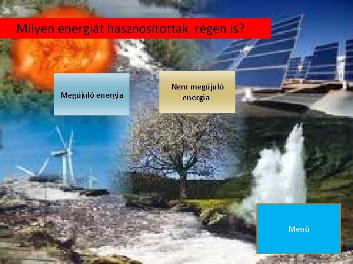 Milyen energiát hasznosítottak régen is? Megújuló energia Nem megújuló energia- Menü 