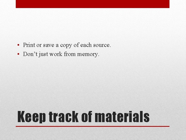  • Print or save a copy of each source. • Don’t just work