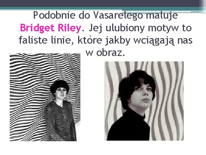 Podobnie do Vasarelego maluje Bridget Riley. Jej ulubiony motyw to faliste linie, które jakby