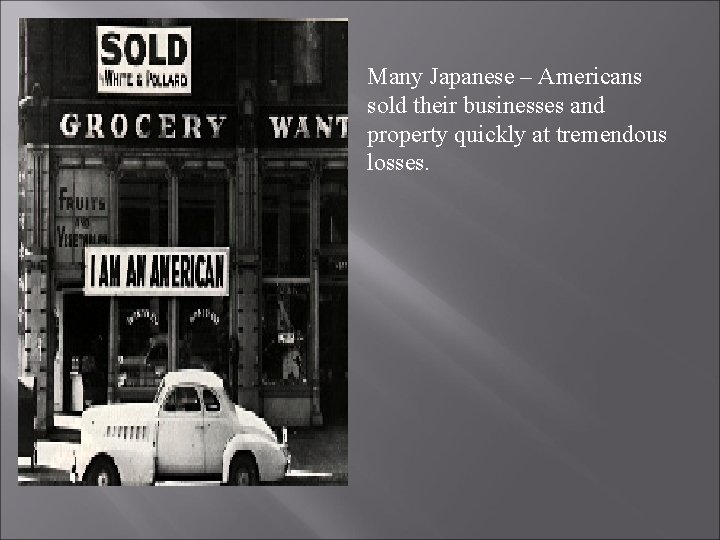 Many Japanese – Americans sold their businesses and property quickly at tremendous losses. 