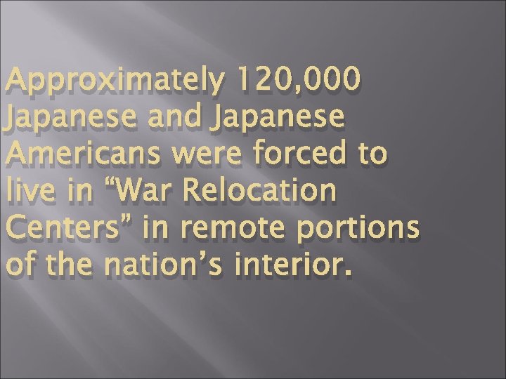 Approximately 120, 000 Japanese and Japanese Americans were forced to live in “War Relocation