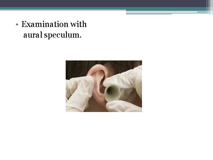  • Examination with aural speculum. 
