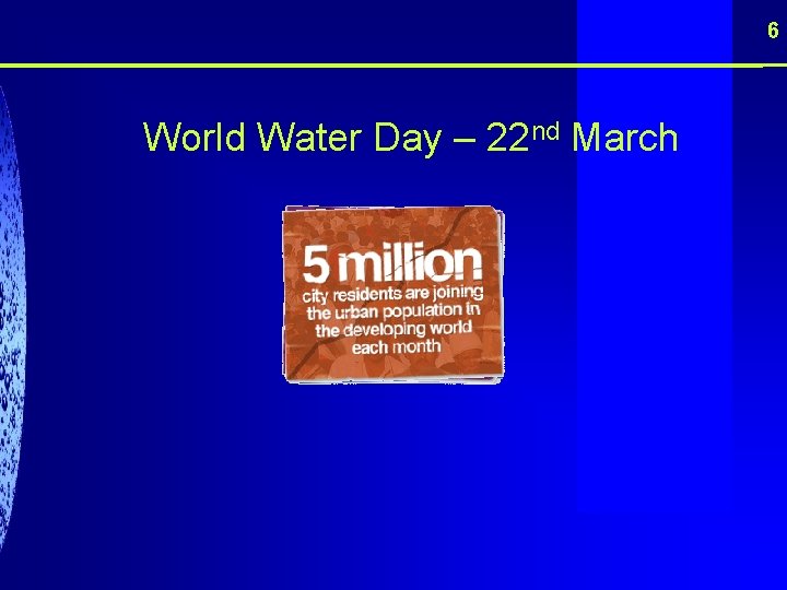 6 World Water Day – 22 nd March 