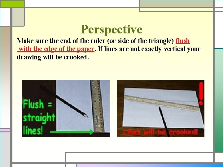 Perspective Make sure the end of the ruler (or side of the triangle) flush