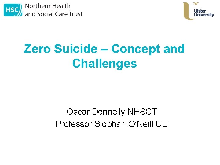  Zero Suicide – Concept and Challenges Oscar Donnelly NHSCT Professor Siobhan O’Neill UU