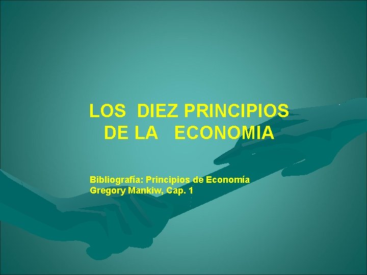 LOS DIEZ PRINCIPIOS DE LA ECONOMIA Bibliografía: Principios de Economía Gregory Mankiw, Cap. 1