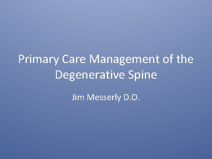 Primary Care Management of the Degenerative Spine Jim Messerly D. O. 