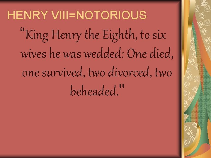 HENRY VIII=NOTORIOUS “King Henry the Eighth, to six wives he was wedded: One died,