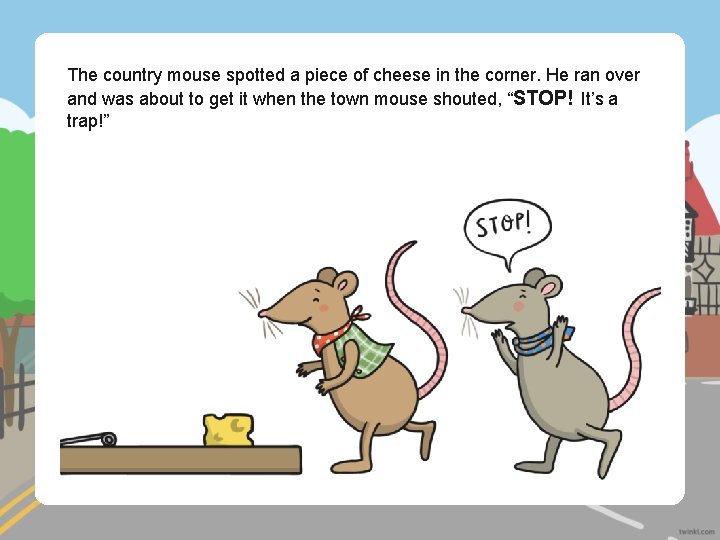 The country mouse spotted a piece of cheese in the corner. He ran over