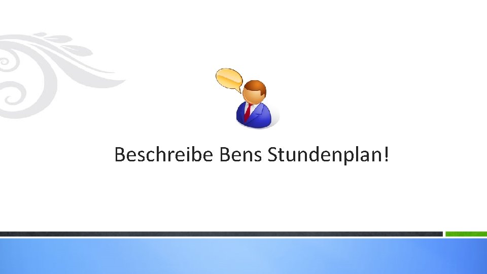 Beschreibe Bens Stundenplan! 