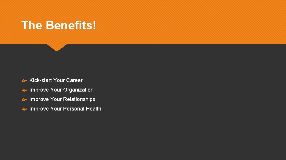 The Benefits! Kick-start Your Career Improve Your Organization Improve Your Relationships Improve Your Personal