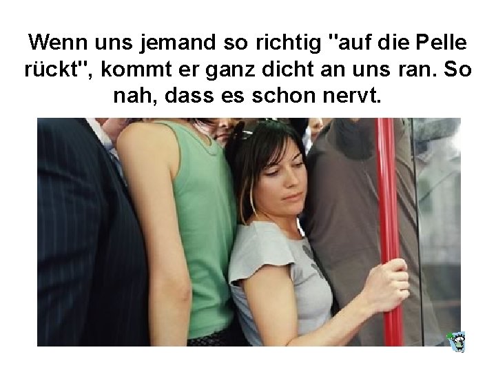 Wenn uns jemand so richtig "auf die Pelle rückt", kommt er ganz dicht an