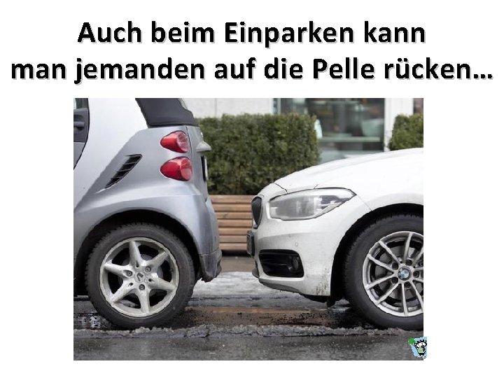 Auch beim Einparken kann man jemanden auf die Pelle rücken… 