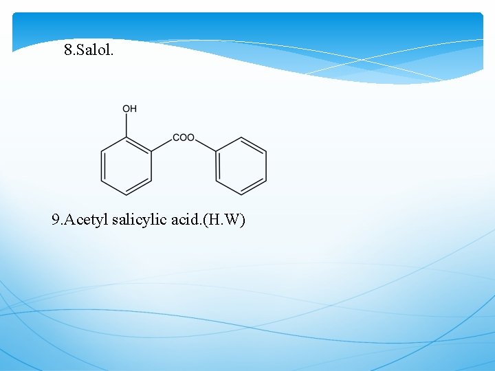 8. Salol. 9. Acetyl salicylic acid. (H. W) 