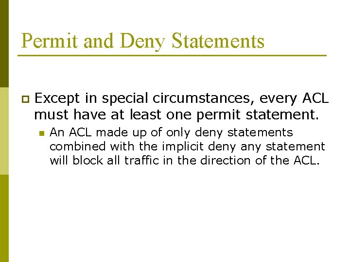 Permit and Deny Statements p Except in special circumstances, every ACL must have at