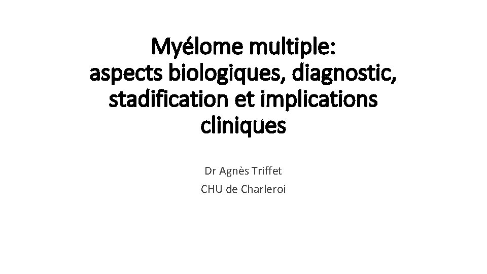 Myélome multiple: aspects biologiques, diagnostic, stadification et implications cliniques Dr Agnès Triffet CHU de