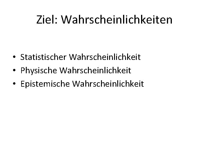 Ziel: Wahrscheinlichkeiten • Statistischer Wahrscheinlichkeit • Physische Wahrscheinlichkeit • Epistemische Wahrscheinlichkeit 