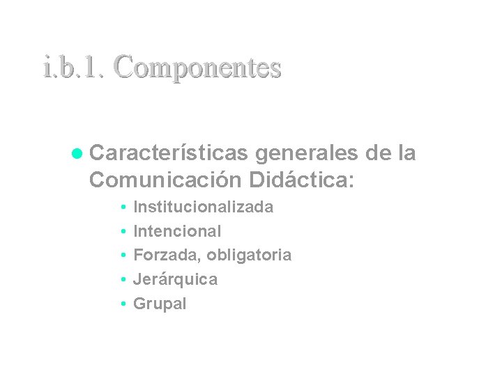 i. b. 1. Componentes l Características generales de la Comunicación Didáctica: • • •