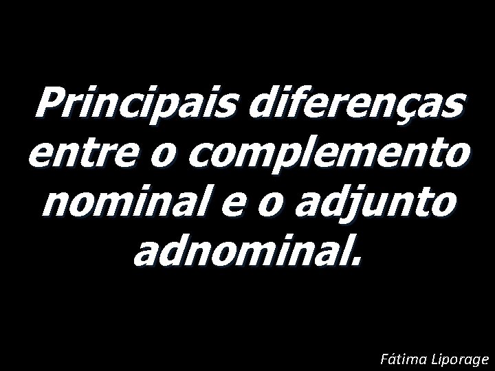 Principais diferenças entre o complemento nominal e o adjunto adnominal. Fátima Liporage 