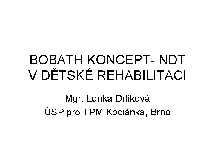 BOBATH KONCEPT- NDT V DĚTSKÉ REHABILITACI Mgr. Lenka Drlíková ÚSP pro TPM Kociánka, Brno