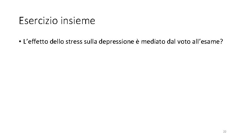 Esercizio insieme • L’effetto dello stress sulla depressione è mediato dal voto all’esame? 22