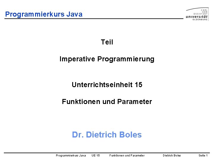 Programmierkurs Java Teil Imperative Programmierung Unterrichtseinheit 15 Funktionen und Parameter Dr. Dietrich Boles Programmierkurs