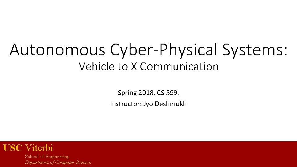 Autonomous Cyber-Physical Systems: Vehicle to X Communication Spring 2018. CS 599. Instructor: Jyo Deshmukh