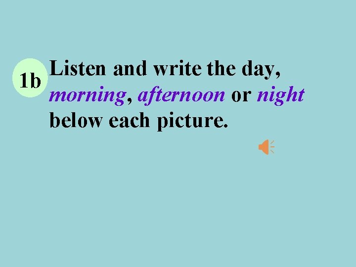 Listen and write the day, 1 b morning, afternoon or night below each picture.