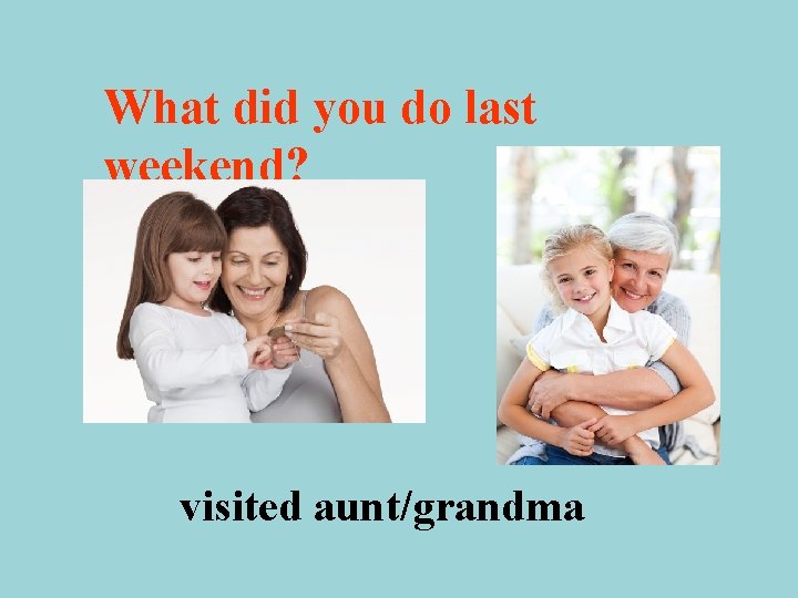What did you do last weekend? visited aunt/grandma 