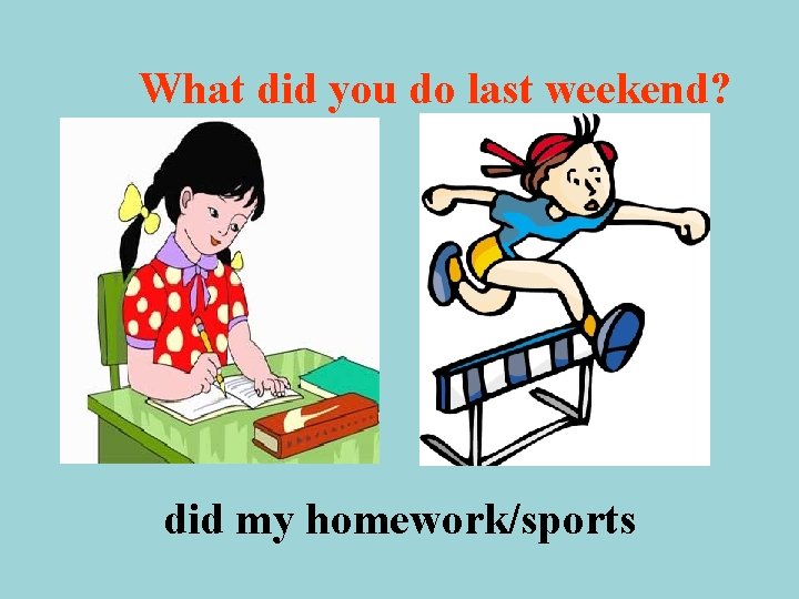 What did you do last weekend? did my homework/sports 