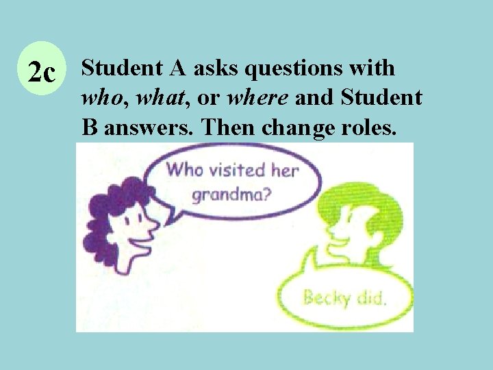 2 c Student A asks questions with who, what, or where and Student B