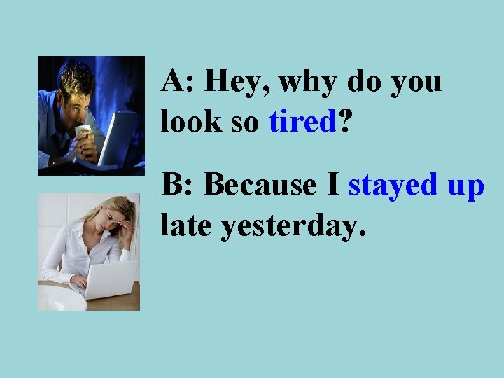 A: Hey, why do you look so tired? B: Because I stayed up late