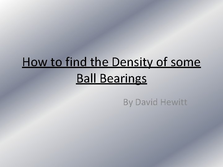 How to find the Density of some Ball Bearings By David Hewitt 