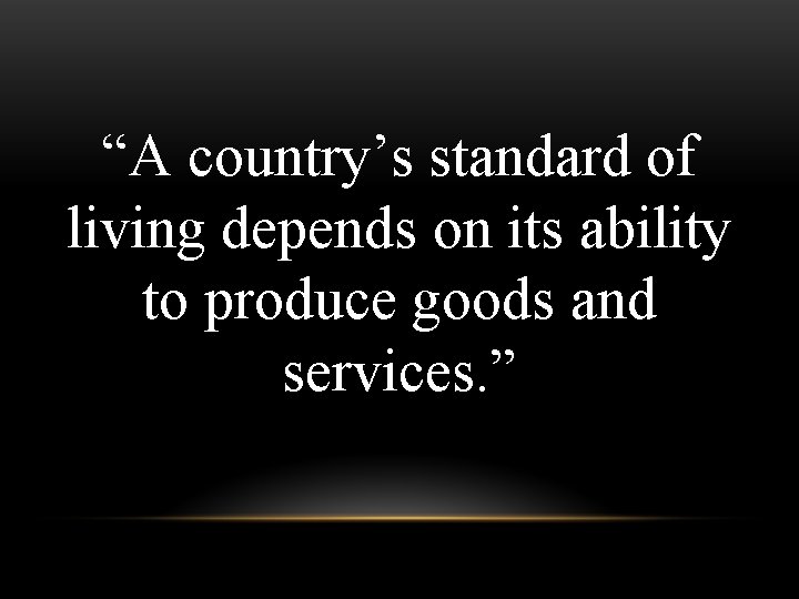 “A country’s standard of living depends on its ability to produce goods and services.