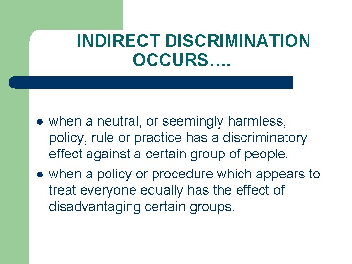 INDIRECT DISCRIMINATION OCCURS…. l l when a neutral, or seemingly harmless, policy, rule or