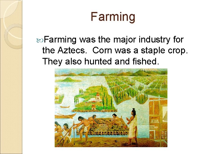 Farming was the major industry for the Aztecs. Corn was a staple crop. They