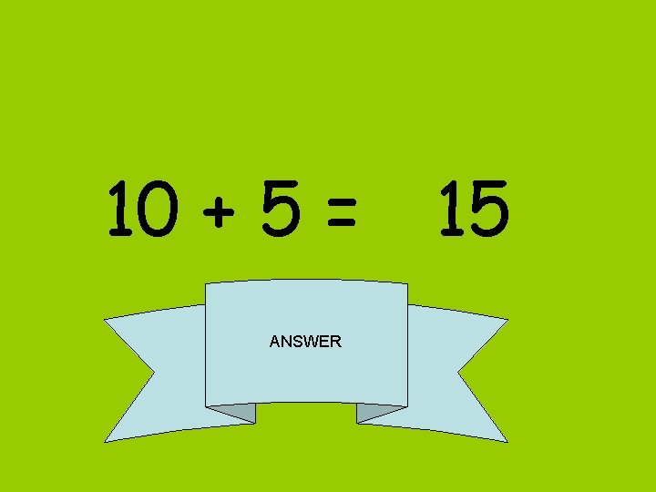 10 + 5 = 15 ANSWER 