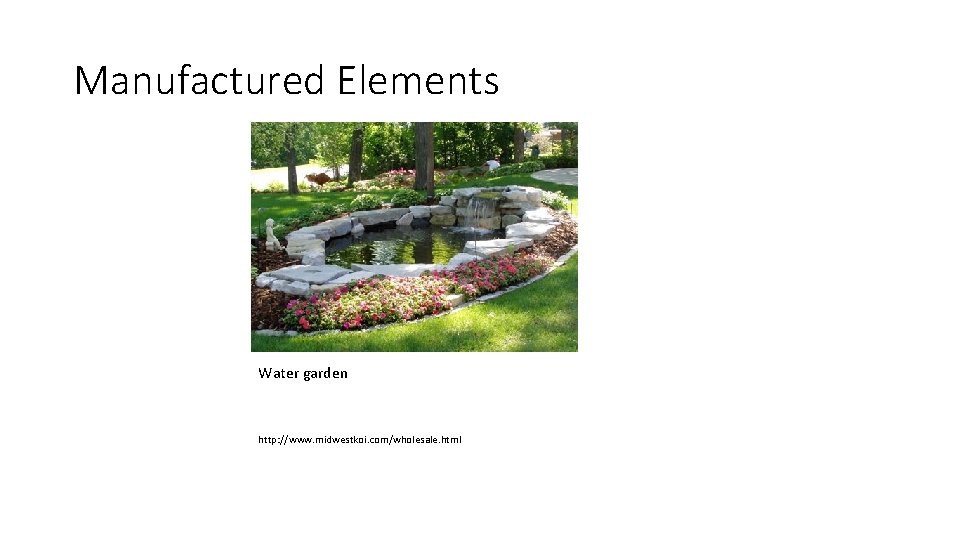 Manufactured Elements Water garden http: //www. midwestkoi. com/wholesale. html Manufactured Elements Water garden http: //www. midwestkoi. com/wholesale. html