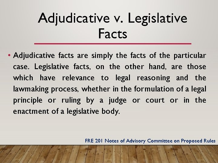 Adjudicative v. Legislative Facts • Adjudicative facts are simply the facts of the particular