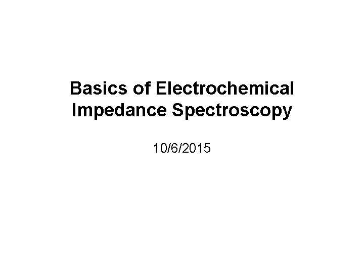Basics of Electrochemical Impedance Spectroscopy 10/6/2015 