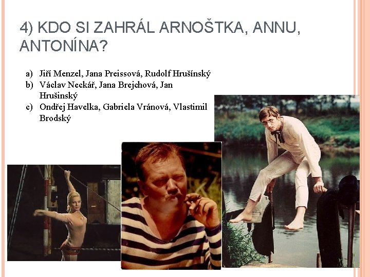 4) KDO SI ZAHRÁL ARNOŠTKA, ANNU, ANTONÍNA? a) Jiří Menzel, Jana Preissová, Rudolf Hrušínský
