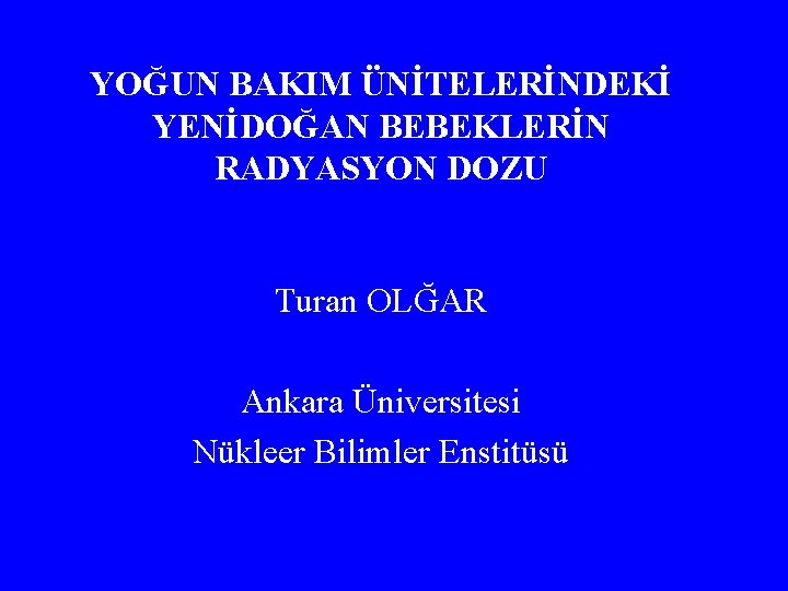 YOĞUN BAKIM ÜNİTELERİNDEKİ YENİDOĞAN BEBEKLERİN RADYASYON DOZU Turan OLĞAR Ankara Üniversitesi Nükleer Bilimler Enstitüsü