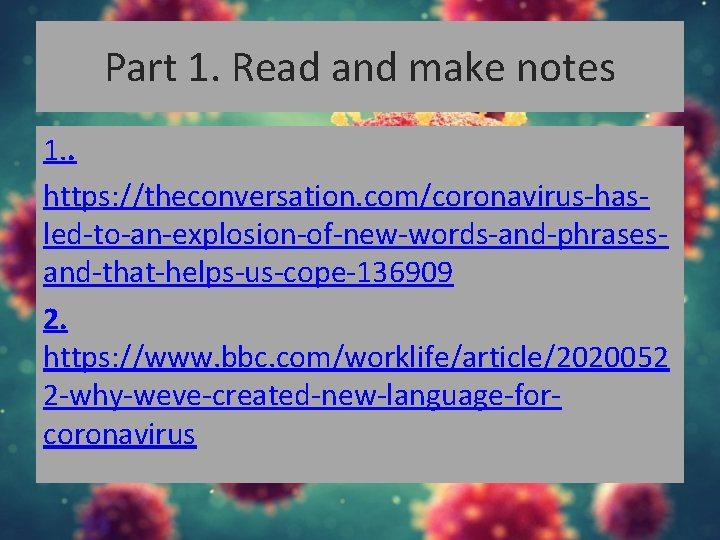 Part 1. Read and make notes 1. . https: //theconversation. com/coronavirus-hasled-to-an-explosion-of-new-words-and-phrasesand-that-helps-us-cope-136909 2. https: //www.