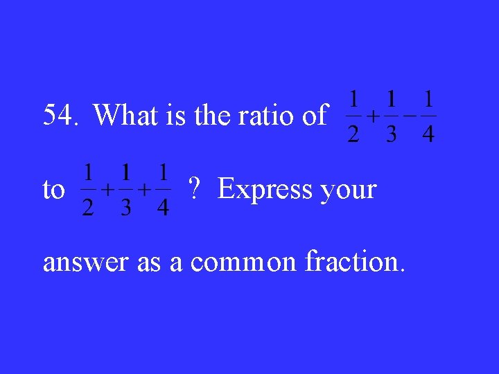 54. What is the ratio of to ? Express your answer as a common