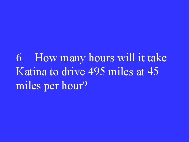 6. How many hours will it take Katina to drive 495 miles at 45