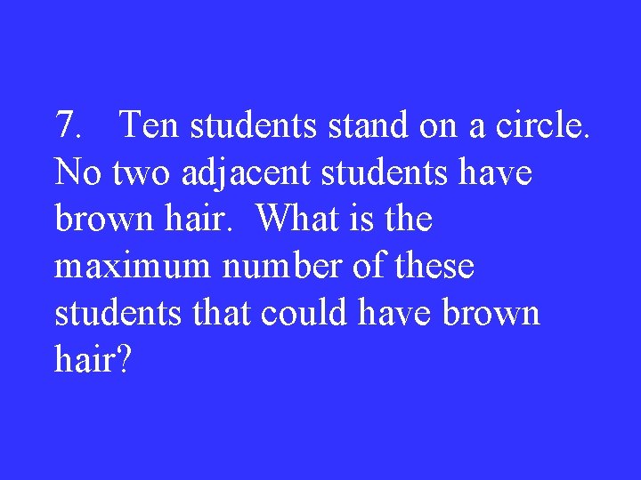 7. Ten students stand on a circle. No two adjacent students have brown hair.